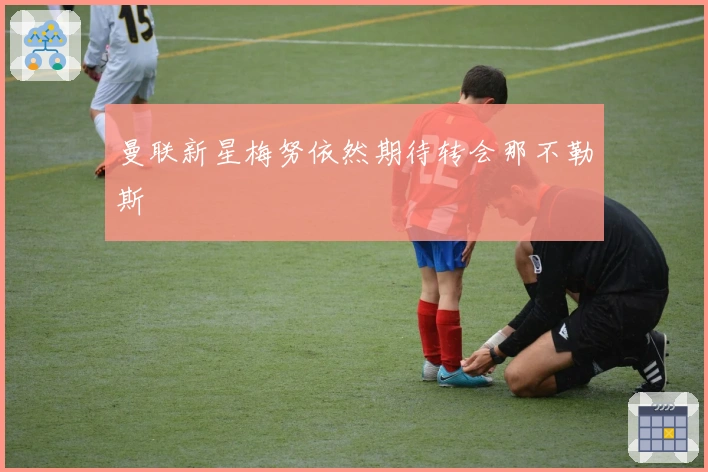 曼联新星梅努依然期待转会那不勒斯