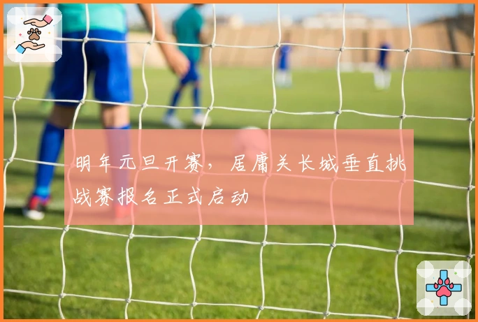 明年元旦开赛，居庸关长城垂直挑战赛报名正式启动