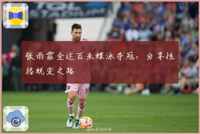 张雨霏全运百米蝶泳夺冠，分享性格蜕变之路