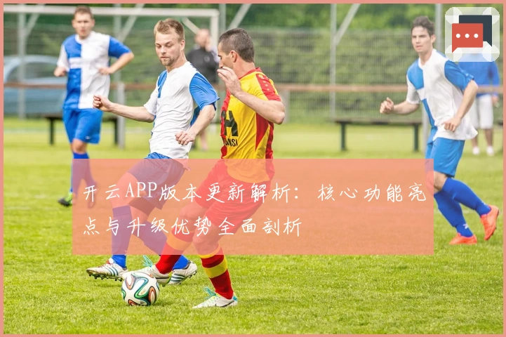 开云APP版本更新解析：核心功能亮点与升级优势全面剖析