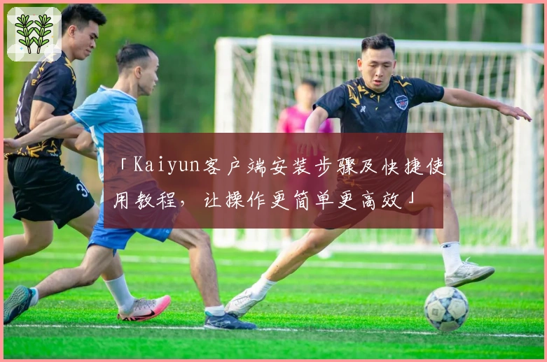 「Kaiyun客户端安装步骤及快捷使用教程，让操作更简单更高效」