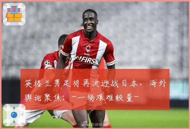 英格兰男足将再次迎战日本，海外舆论聚焦：-一场艰难较量-