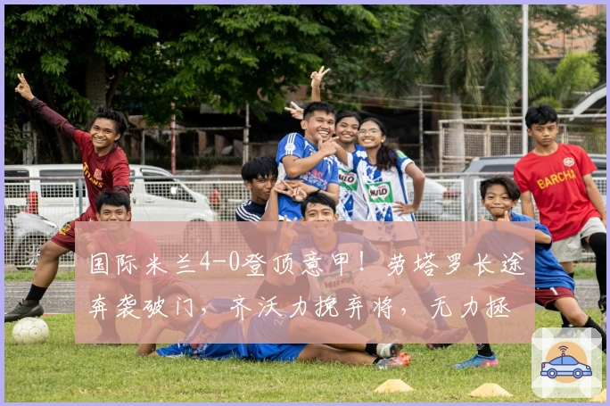 国际米兰4-0登顶意甲！劳塔罗长途奔袭破门，齐沃力挽弃将，无力拯救此人