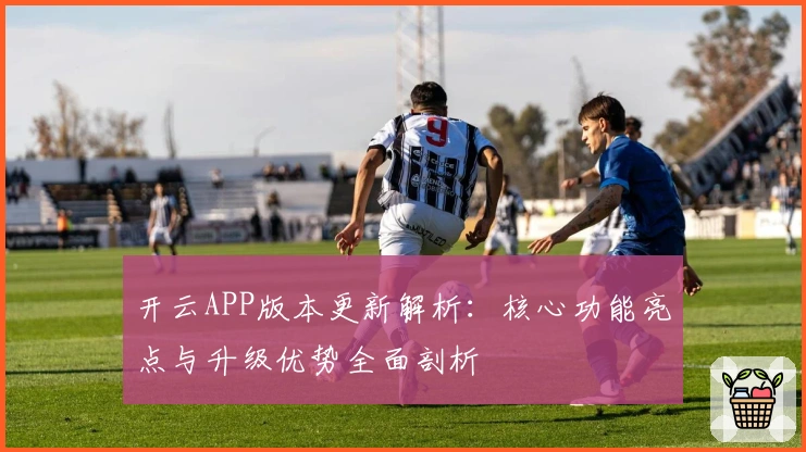 开云APP版本更新解析：核心功能亮点与升级优势全面剖析