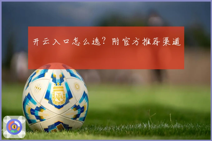 开云入口怎么选？附官方推荐渠道