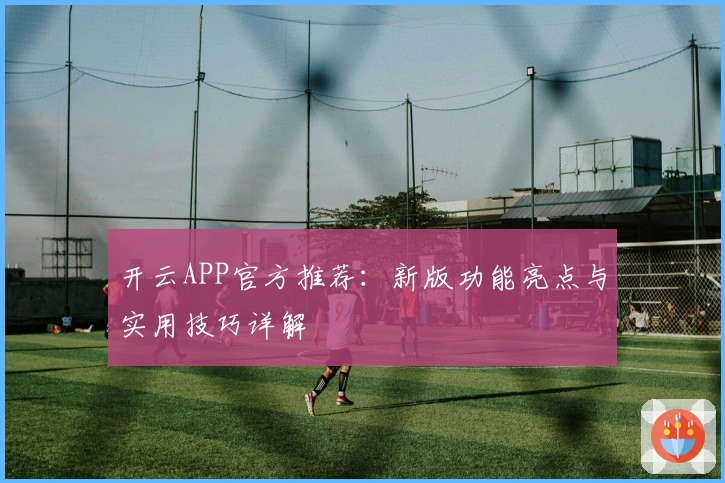 开云APP官方推荐：新版功能亮点与实用技巧详解