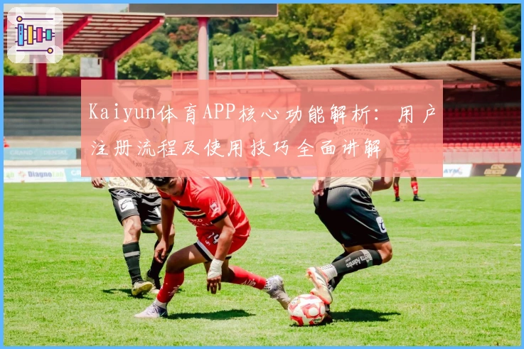 Kaiyun体育APP核心功能解析：用户注册流程及使用技巧全面讲解