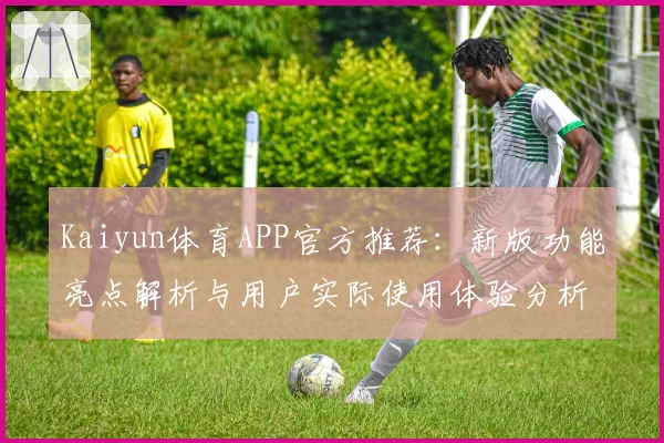 Kaiyun体育APP官方推荐：新版功能亮点解析与用户实际使用体验分析
