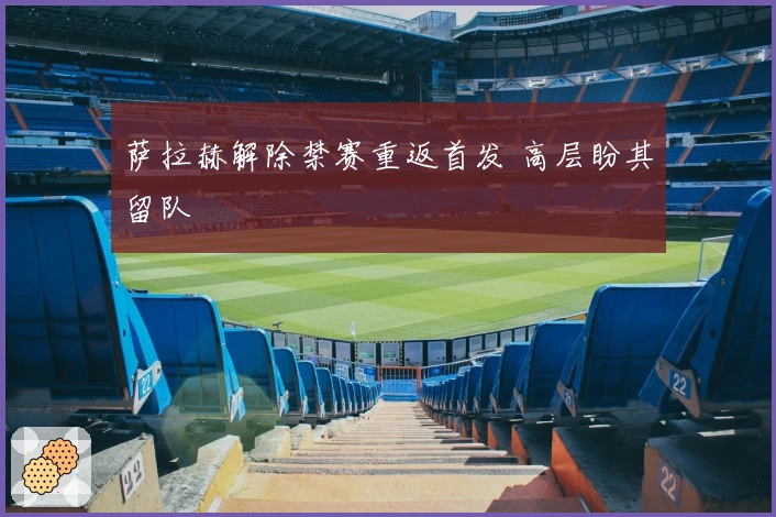 萨拉赫解除禁赛重返首发 高层盼其留队