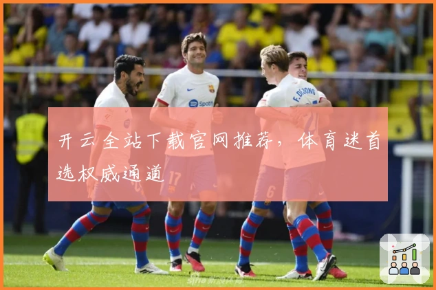 开云全站下载官网推荐，体育迷首选权威通道