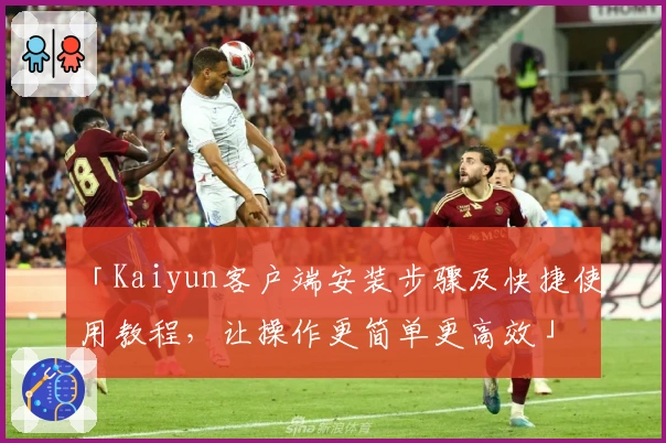 「Kaiyun客户端安装步骤及快捷使用教程，让操作更简单更高效」