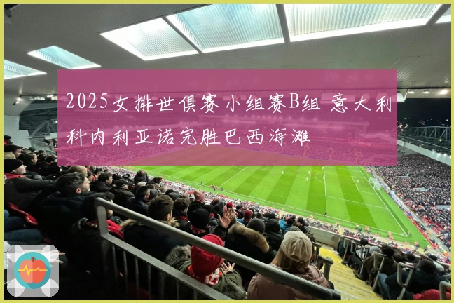 2025女排世俱赛小组赛B组 意大利科内利亚诺完胜巴西海滩