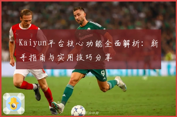 Kaiyun平台核心功能全面解析：新手指南与实用技巧分享
