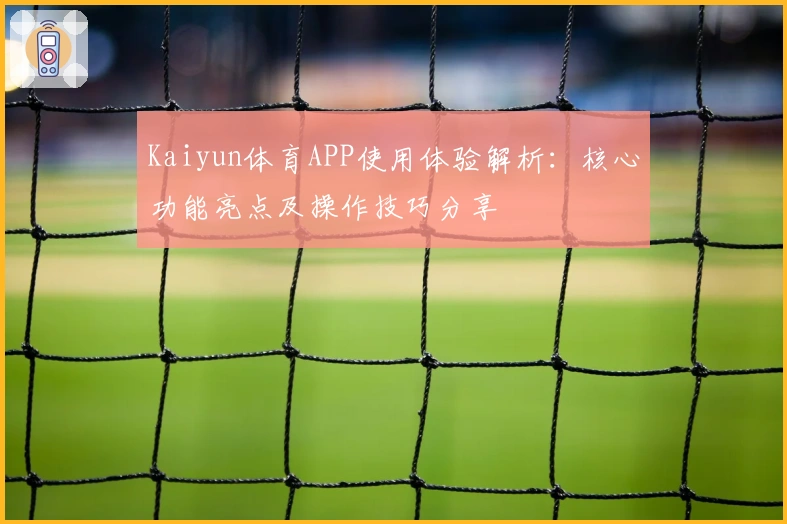 Kaiyun体育APP使用体验解析：核心功能亮点及操作技巧分享