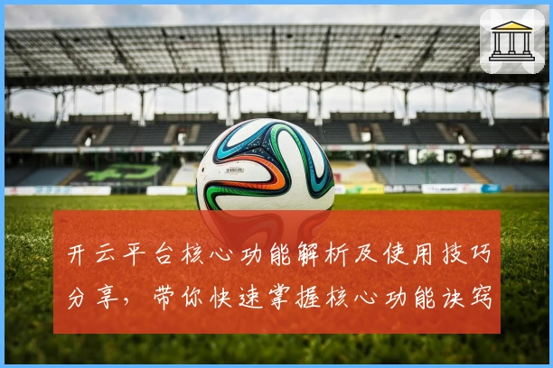 开云平台核心功能解析及使用技巧分享，带你快速掌握核心功能诀窍
