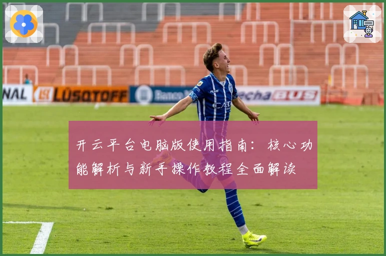 开云平台电脑版使用指南：核心功能解析与新手操作教程全面解读