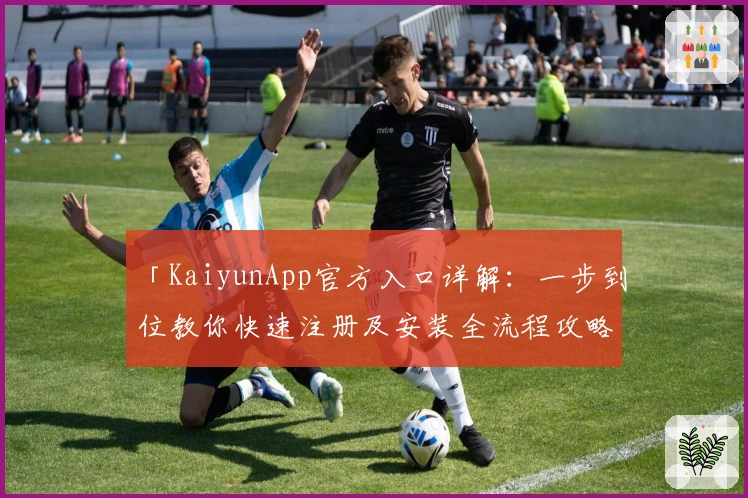 「KaiyunApp官方入口详解：一步到位教你快速注册及安装全流程攻略」