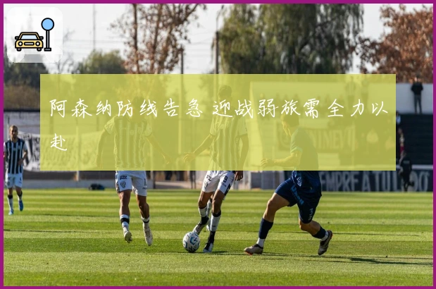 阿森纳防线告急 迎战弱旅需全力以赴