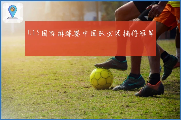 U15国际排球赛中国队女团摘得冠军