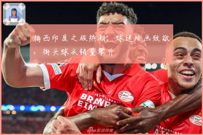 梅西印度之旅热潮：球迷绘画致敬，街头球衣销量攀升