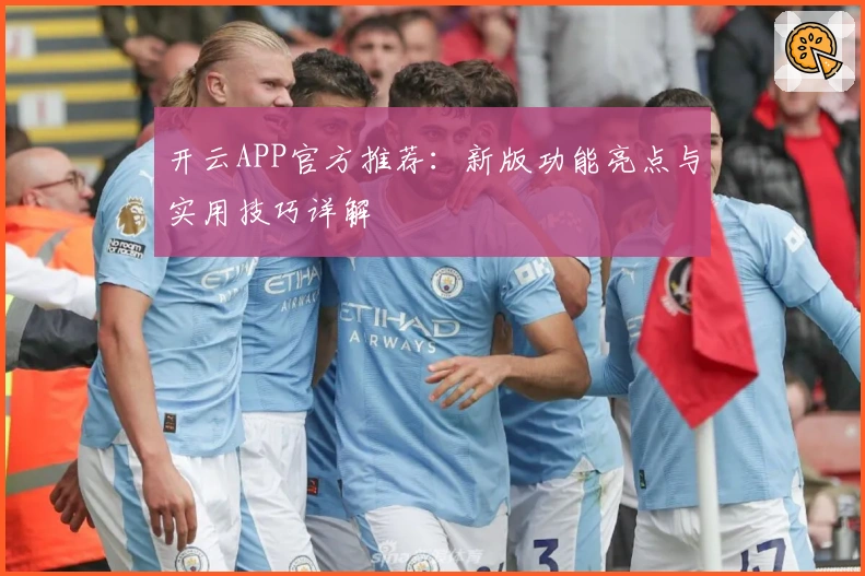 开云APP官方推荐：新版功能亮点与实用技巧详解