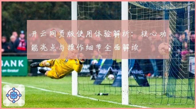 开云网页版使用体验解析：核心功能亮点与操作细节全面解读