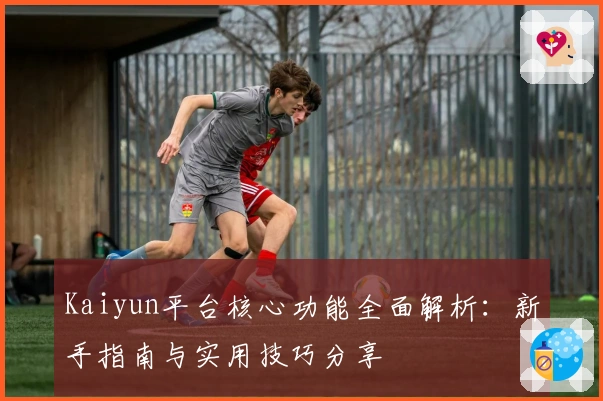 Kaiyun平台核心功能全面解析：新手指南与实用技巧分享