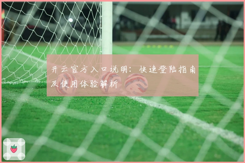 开云官方入口说明：快速登陆指南及使用体验解析