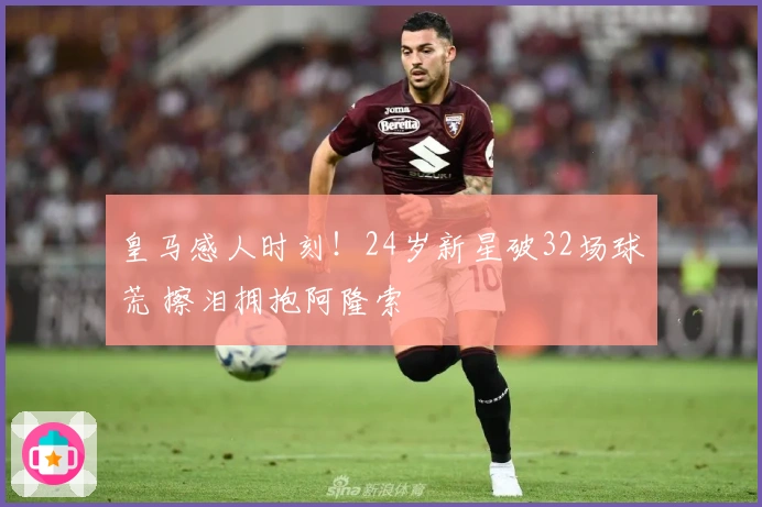 皇马感人时刻！24岁新星破32场球荒 擦泪拥抱阿隆索