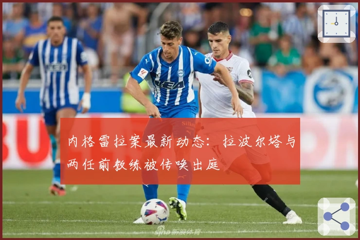 内格雷拉案最新动态：拉波尔塔与两任前教练被传唤出庭