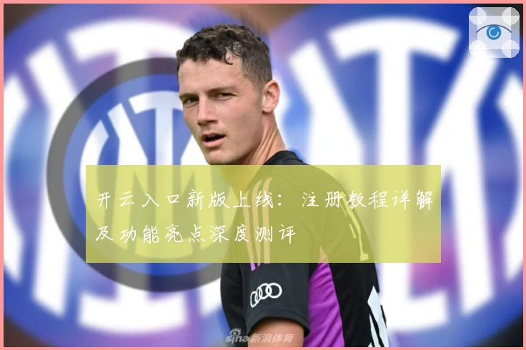 开云入口新版上线：注册教程详解及功能亮点深度测评