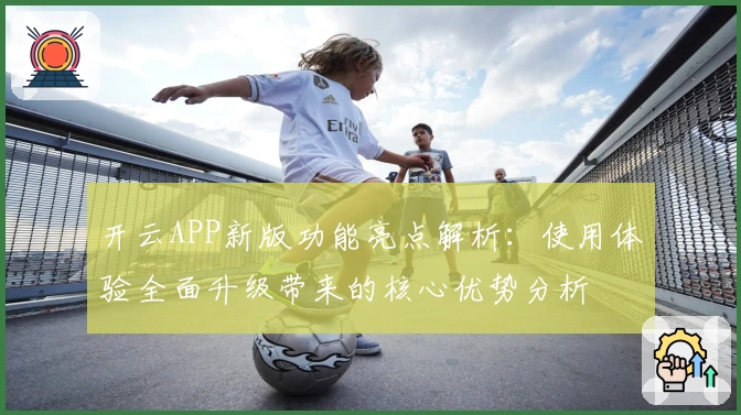 开云APP新版功能亮点解析：使用体验全面升级带来的核心优势分析