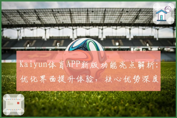 Kaiyun体育APP新版功能亮点解析：优化界面提升体验，核心优势深度剖析