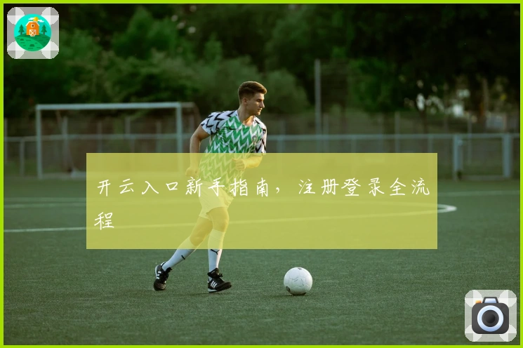 开云入口新手指南，注册登录全流程