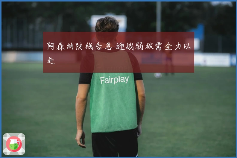 阿森纳防线告急 迎战弱旅需全力以赴