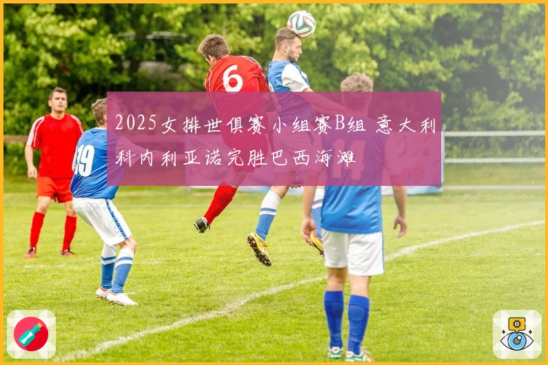 2025女排世俱赛小组赛B组 意大利科内利亚诺完胜巴西海滩