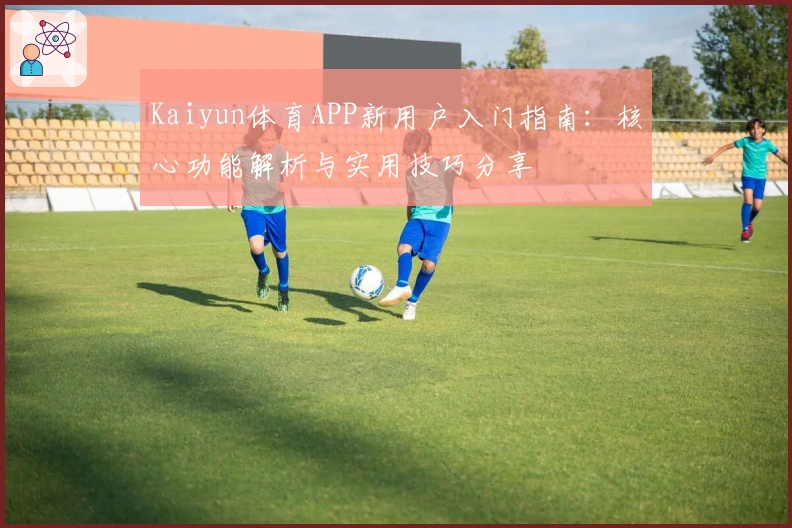 Kaiyun体育APP新用户入门指南：核心功能解析与实用技巧分享