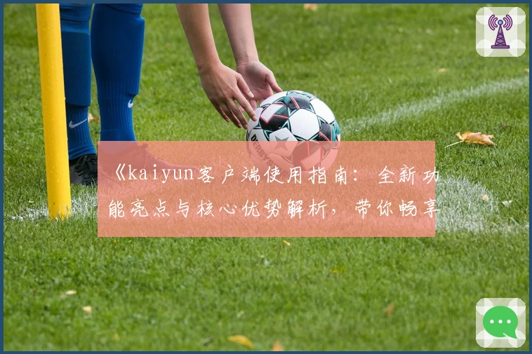 《kaiyun客户端使用指南：全新功能亮点与核心优势解析，带你畅享便捷体验之旅》