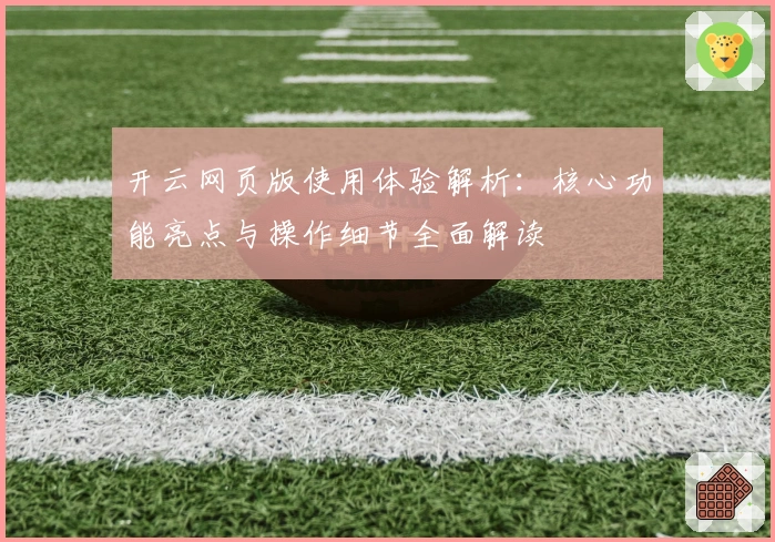 开云网页版使用体验解析：核心功能亮点与操作细节全面解读