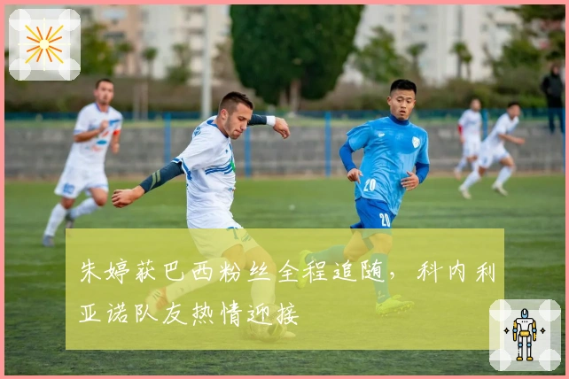 朱婷获巴西粉丝全程追随，科内利亚诺队友热情迎接