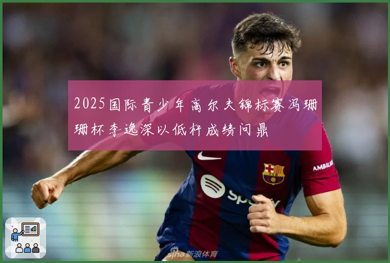 2025国际青少年高尔夫锦标赛冯珊珊杯李逸深以低杆成绩问鼎