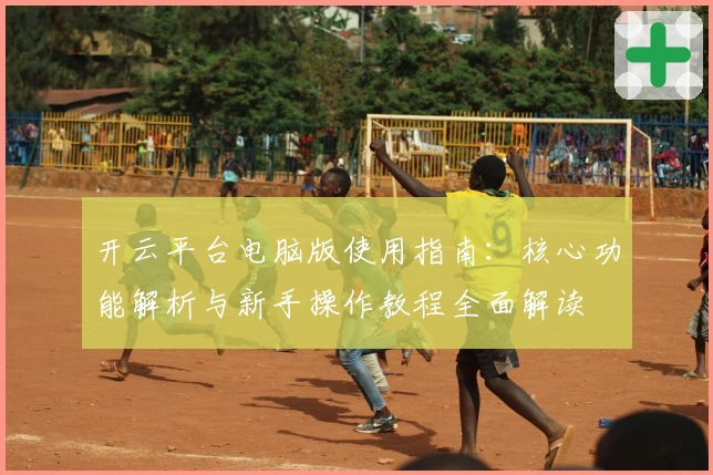 开云平台电脑版使用指南：核心功能解析与新手操作教程全面解读