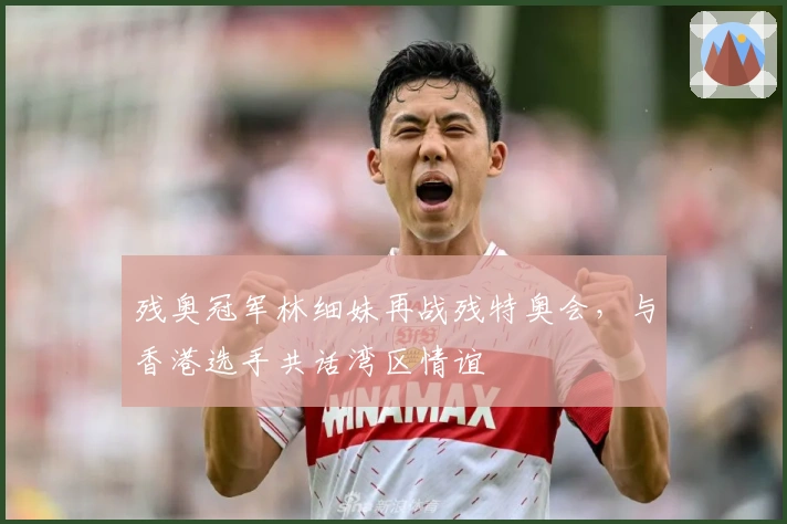 残奥冠军林细妹再战残特奥会，与香港选手共话湾区情谊