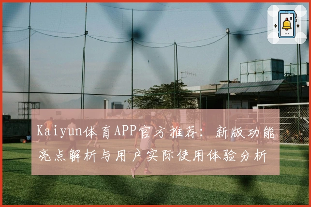 Kaiyun体育APP官方推荐：新版功能亮点解析与用户实际使用体验分析