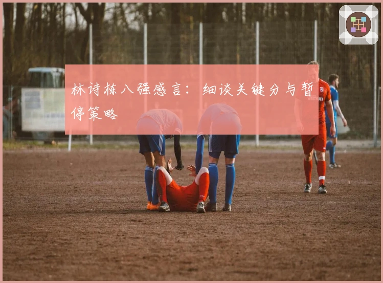 林诗栋八强感言：细谈关键分与暂停策略