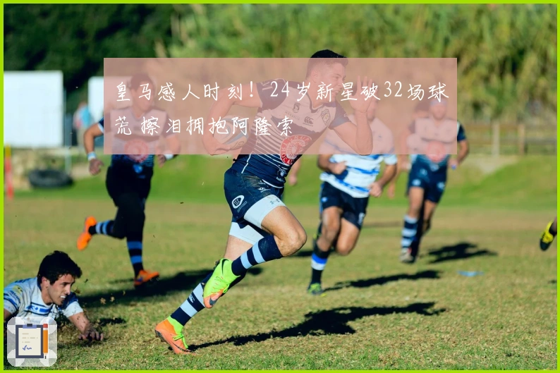 皇马感人时刻！24岁新星破32场球荒 擦泪拥抱阿隆索