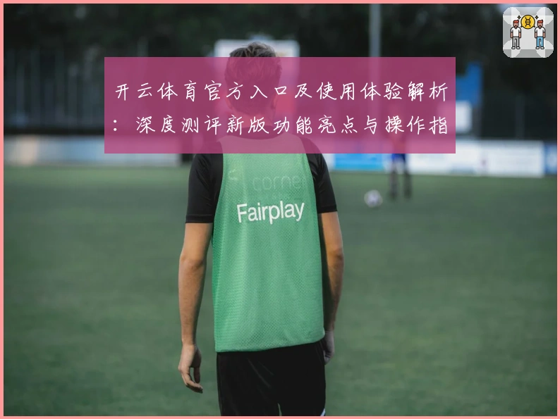开云体育官方入口及使用体验解析:深度测评新版功能亮点与操作指南