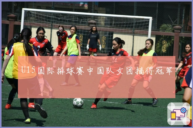 U15国际排球赛中国队女团摘得冠军