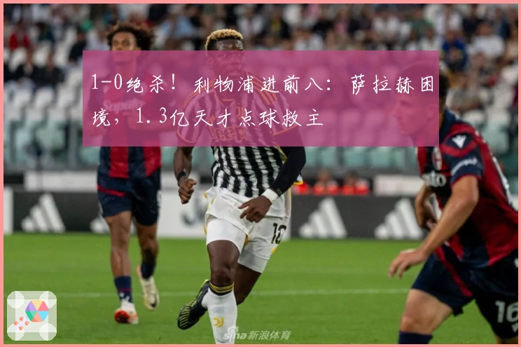 1-0绝杀！利物浦进前八：萨拉赫困境，1.3亿天才点球救主