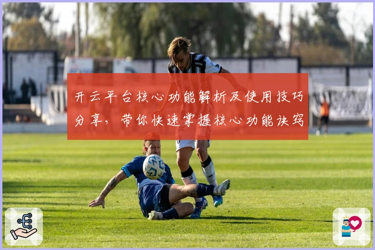 开云平台核心功能解析及使用技巧分享，带你快速掌握核心功能诀窍